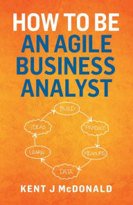 Title: How To Be An Agile Business Analyst, Author: Kent J McDonald