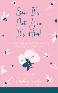 Title: Sis, It's Not You - It's Him!: A Girl's Guide to Self-Discovery By Navigating His Mind Games, Author: Prophecy Lorreign