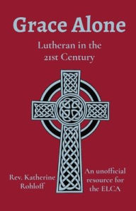 Title: Grace Alone: Lutheran in the 21st Century, Author: Katherine Rohloff