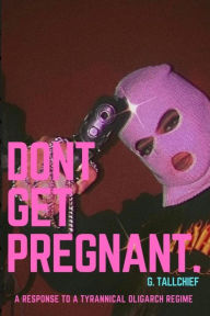 Title: Don't Get Pregnant.: A Response To A Tyrannical Oligarch Regime, Author: Ginger Tallchief