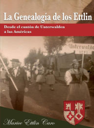 Title: La Genealogía de los Ettlin: Desde el cantón de Unterwalden a las Américas, Author: Marice Ettlin Caro