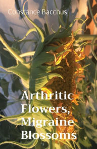 Title: Arthritic Flowers, Migraine Blossoms, Author: Constance Bacchus