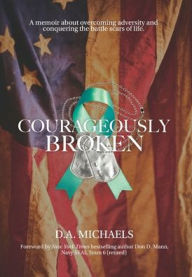 Title: Courageously Broken: A memoir about overcoming adversity and conquering the battle scars of life, Author: D a Michaels
