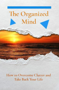 The Organized Mind: How to Overcome Clutter and Take Back Your Life