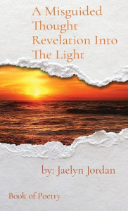Title: A Misguided Thought Revelation Into The Light: Book of Poetry, Author: Jaelyn D. Jordan