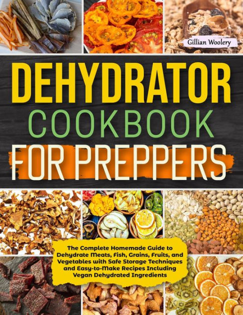 Dehydrator Cookbook For Preppers: The Complete Homemade Guide to Dehydrate Meats, Fish, Grains, Fruits, and Vegetables with Safe Storage Techniques and Easy to Make Recipes Including Vegan Dehydrated Ingredients [Book]