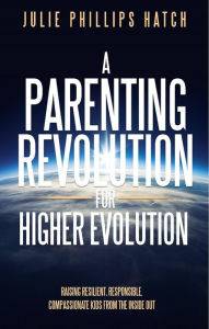 Title: A Parenting Revolution for Higher Evolution: Raising Resilient, Responsible, Compassionate Kids from the Inside Out, Author: Julie Hatch