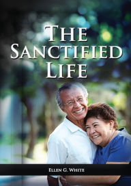 Title: The Sanctified Life: (Learning about Daniel's temperance, John's abnegate life and controlling the passions, building a christian character), Author: Ellen G White