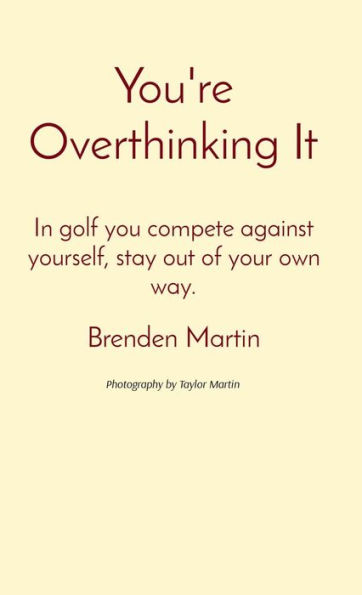 You're Overthinking It: In golf you compete against yourself, stay out of your own way.