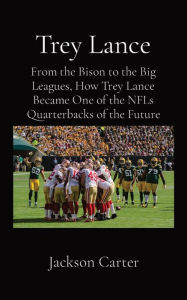 Title: Trey Lance: From the Bison to the Big Leagues, How Trey Lance Became One of the NFLs Quarterbacks of the Future, Author: Jackson Carter