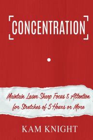 Title: Concentration: Maintain Laser Sharp Focus and Attention for Stretches of 5 Hours or More, Author: Kam Knight