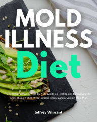 Title: Mold Illness Diet: A Beginner's 3-Week Step-by-Step Guide to Healing and Detoxifying the Body through Diet, with Curated Recipes and a Sample Meal Plan, Author: Jeffrey Winzant