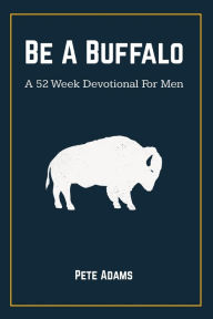 Title: Be A Buffalo: A 52 Week Devotional For Men, Author: Pete Adams