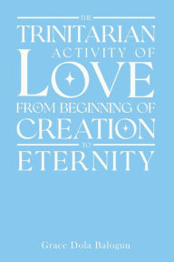 Title: The Trinitarian Activity Of Love From Beginning Of Creation To Eternity, Author: Grace Dola Balogun