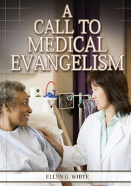Title: A Call to Medical Evangelism: (Ministry of Healing quotes, country living, adventist principles, medical ministry, letters to the young workers), Author: Ellen G White