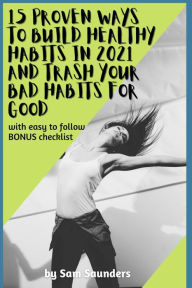 Title: 15 Proven Ways to Build Healthy Habits in 2021 and Trash Your Bad Habits for Good: With Easy to Follow BONUS Checklist, Author: Sam Saunders