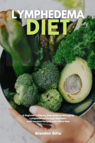 Title: Lymphedema Diet: A Beginner's Step-by-Step Guide to Managing Lymphedema Through Nutrition With Curated Recipes and a Meal Plan, Author: Brandon Gilta