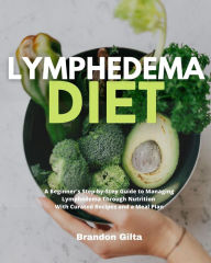 Title: Lymphedema Diet: A Beginner's Step-by-Step Guide to Managing Lymphedema Through Nutrition With Curated Recipes and a Meal Plan, Author: Brandon Gilta