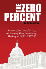 Title: The ZERO Percent: Secrets of the United States, the Power of Trust, Nationality, Banking and ZERO TAXES!, Author: Du'Vaul Dey