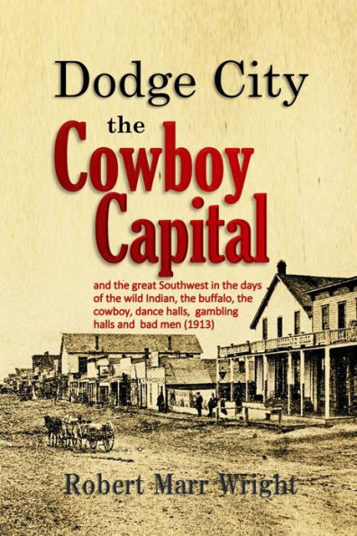 Dodge City, the Cowboy Capital: and the great Southwest in the days of the wild Indian, the buffalo, the cowboy, dance halls, gambling halls and bad men