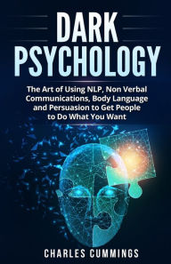Title: Dark Psychology: The Art of Using NLP, Non-Verbal Communications, Body Language and Persuasion to Get People to Do What You Want, Author: Charles Cummings