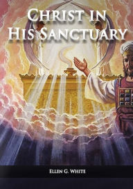 Title: Christ in his Sanctuary: (1844 made simple, The Great Controversy condensed, The Desire of Ages in the Sanctuary, Last Day Events according to Sanctuary and The Sanctuary and it's Service), Author: Ellen G White