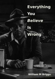 Title: Everything You Believe Is Wrong, Author: William M Briggs