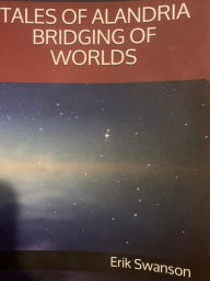 Title: TALES OF ALANDRIA BRIDGING OF WORLDS, Author: Erik Swanson