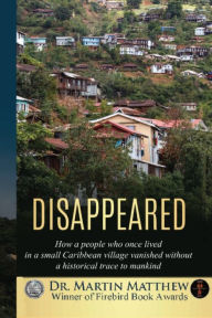 Title: Disappeared: How A People Who Once Lived In A Small Caribbean Village Vanished Without A Historical Trace To Humankind, Author: Martin Matthew