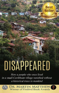 Title: Disappeared: How A People Who Once Lived In A Small Caribbean Village Vanished Without A Historical Trace To Humankind, Author: Dr. Martin Matthew