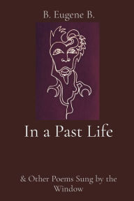 Title: In a Past Life: & Other Poems Sung by the Window, Author: B Eugene B