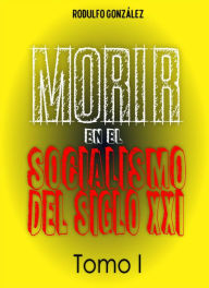 Title: Morir en el Socialismo del Siglo XXI Tomo I, Author: Rodulfo Gonzalez