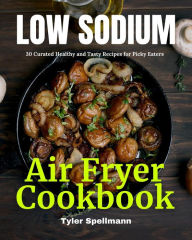 Title: Low Sodium Air Fryer Cookbook: 30 Curated Healthy and Tasty Recipes for Picky Eaters, Author: Tyler Spellmann