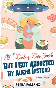 Title: All I Wanted Was Sushi But I Got Abducted By Aliens Instead, Author: Petra Palerno