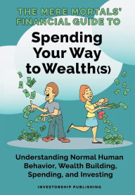 Title: The Mere Mortals' Financial Guide To Spending Your Way to Wealth(s): Spending Your Way to Wealth(s), Author: Paul M Heys
