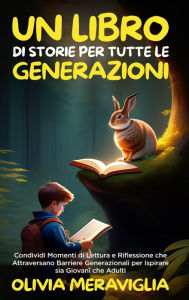 Title: Un Libro di Storie per Tutte le Generazioni: Condividi Momenti di Lettura e Riflessione che Attraversano Barriere Generazionali per Ispirare sia Giovani che Adulti, Author: Olivia Meraviglia