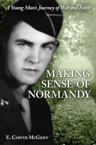 Title: Making Sense of Normandy: A Young Man's Journey of Faith and War, Author: E Carver McGriff