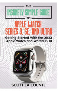 Title: The Insanely Simple Guide to Apple Watch Series 9, SE, and Ultra: Getting Started with the 2023 Apple Watch and watchOS 10, Author: Scott La Counte