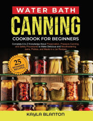 Title: Water Bath Canning Cookbook For Beginners: Complete A to Z Knowledge About Preservation, Pressure Canning, and Safety Procedures to Make Delicious and Mouthwatering Jams, Pickles, and Jar Recipes, Author: Kayla Blanton