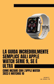 Title: La Guida Incredibilmente Semplice Agli Apple Watch Serie 9, Se E Ultra: Come Iniziare Con L'apple Watch 2023 E watchOS 10, Author: Scott La Counte