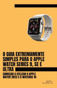 Title: O Guia Extremamente Simples Para O Apple Watch Series 9, Se E Ultra: Comeï¿½ar a Utilizar O Apple Watch 2023 E O WatchOS 10, Author: Scott La Counte