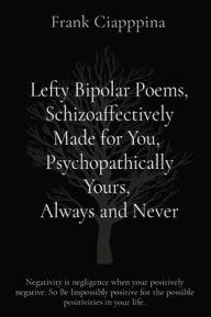 Title: Lefty Bipolar Poems, Schizoaffectively Made for You, Psychopathically Yours, Always and Never: Negativity is negligence when your positively negative. So Be Impossibly positive for the possible positivities in your life., Author: Frank Cosmo Ciapppina
