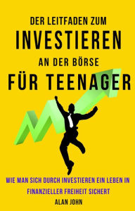 Title: Der Moderne Leitfaden für Aktienmarktinvestitionen für Jugendliche: Wie Ein Leben in finanzieller Freiheit durch die Macht des Investierens Gewährleistet Werden Kann, Author: Alan John