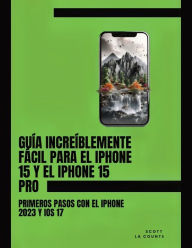 Title: Guï¿½a Increï¿½blemente Fï¿½cil Para El iPhone 15 Y El iPhone 15 Pro: Primeros Pasos Con El iPhone 2023 Y iOS 17, Author: Scott La Counte