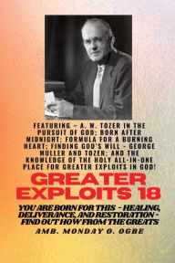 Title: Greater Exploits - 18 Featuring - A. W. Tozer in The Pursuit of God; Born After Midnight;..: Formula for a Burning Heart; Finding God's Will - George Muller and Tozer; and The Knowledge of the Holy ALL-IN-ONE PLACE for Greater Exploits In God! - You are B, Author: A W Tozer