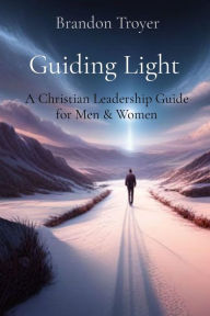 Title: Guiding Light: A Christian Leadership Guide for Men & Women, Author: Brandon Troyer