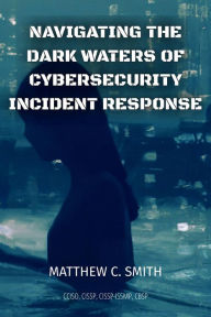 Title: Navigating the Dark Waters of Cybersecurity Incident Response, Author: Matthew C. Smith