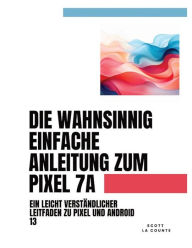 Title: Die Wahnsinnig Einfache Anleitung Zum Pixel 7a: Ein Leicht Verstï¿½ndlicher Leitfaden Zu Pixel Und Android 13, Author: Scott La Counte