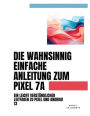 Die Wahnsinnig Einfache Anleitung Zum Pixel 7a: Ein Leicht Verstï¿½ndlicher Leitfaden Zu Pixel Und Android 13