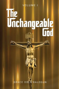Title: The Unchangeable God Volume I, Author: Grace Dola Balogun